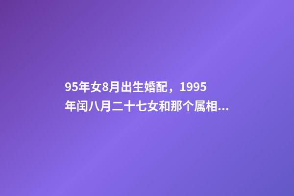 95年女8月出生婚配，1995年闰八月二十七女和那个属相相配 95年属猪8月出生命运如何，1995年寅时润八月属猪人的出生命运-第1张-观点-玄机派